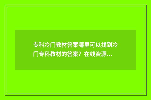 专科冷门教材答案哪里可以找到冷门专科教材的答案？在线资源及查找方法推荐 专科用的教材
