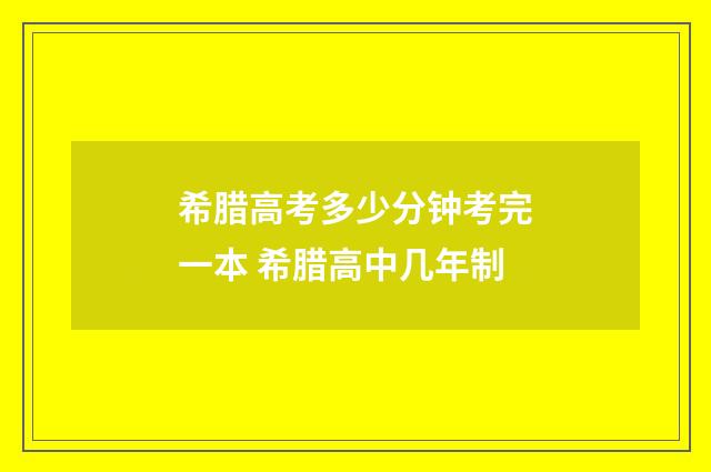 希腊高考多少分钟考完一本 希腊高中几年制