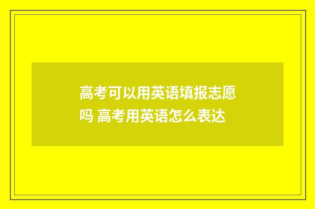 高考可以用英语填报志愿吗 高考用英语怎么表达