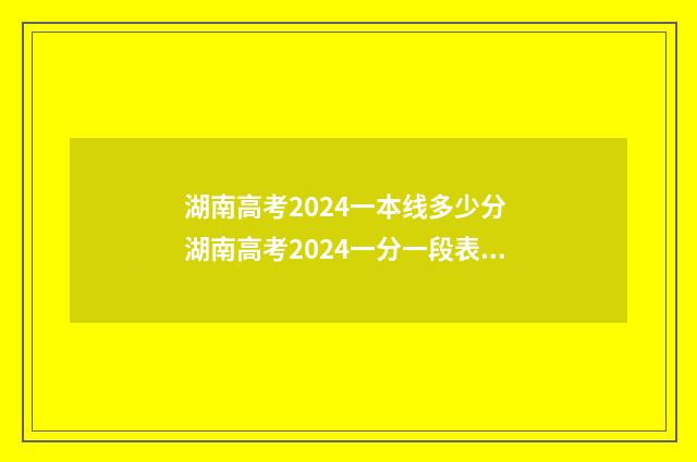 湖南高考2024一本线多少分 湖南高考2024一分一段表最新