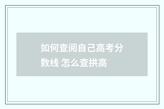 如何查阅自己高考分数线 怎么查拱高