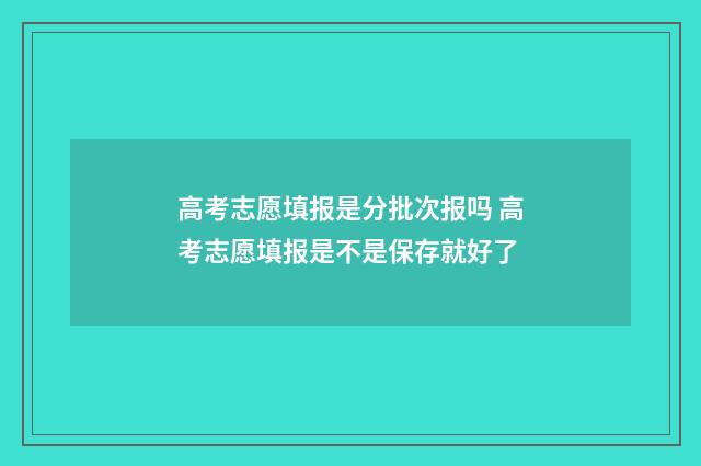 高考志愿填报是分批次报吗 高考志愿填报是不是保存就好了
