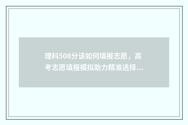 理科508分该如何填报志愿，高考志愿填报模拟助力精准选择 高考508分理科