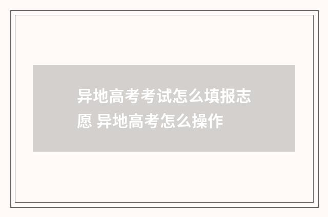 异地高考考试怎么填报志愿 异地高考怎么操作
