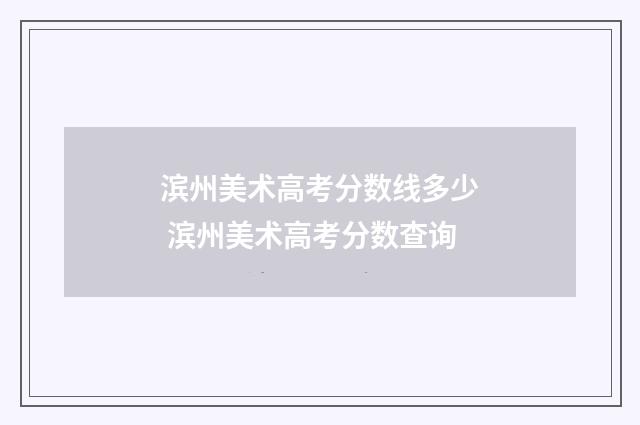 滨州美术高考分数线多少 滨州美术高考分数查询
