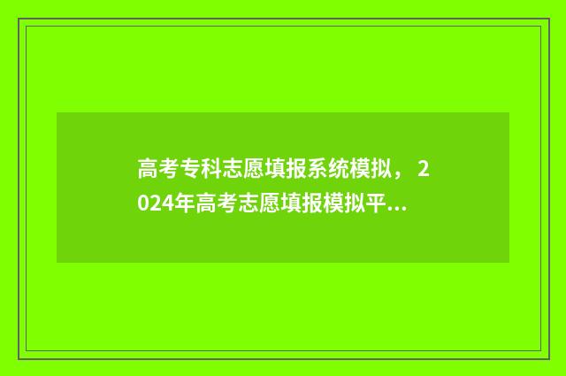 高考专科志愿填报系统模拟， 2024年高考志愿填报模拟平台