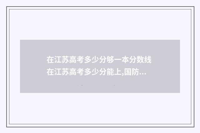在江苏高考多少分够一本分数线 在江苏高考多少分能上,国防科大