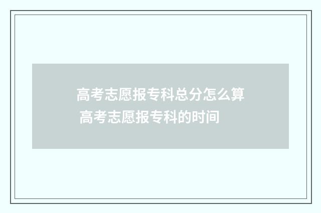 高考志愿报专科总分怎么算 高考志愿报专科的时间