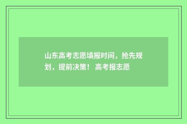 山东高考志愿填报时间，抢先规划，提前决策！ 高考报志愿