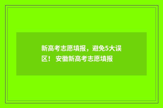 新高考志愿填报，避免5大误区！ 安徽新高考志愿填报
