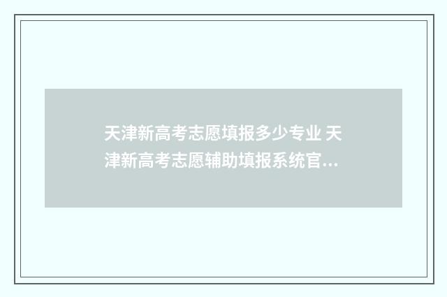 天津新高考志愿填报多少专业 天津新高考志愿辅助填报系统官网