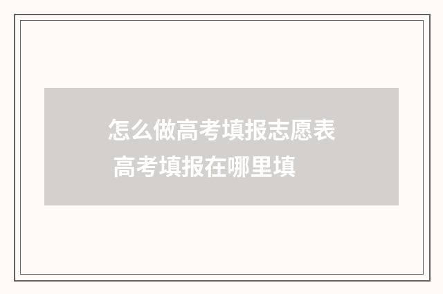 怎么做高考填报志愿表 高考填报在哪里填