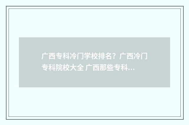 广西专科冷门学校排名？广西冷门专科院校大全 广西那些专科好