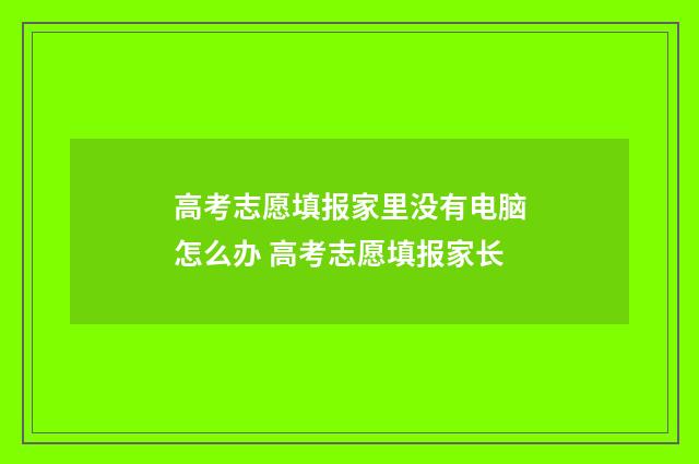 高考志愿填报家里没有电脑怎么办 高考志愿填报家长