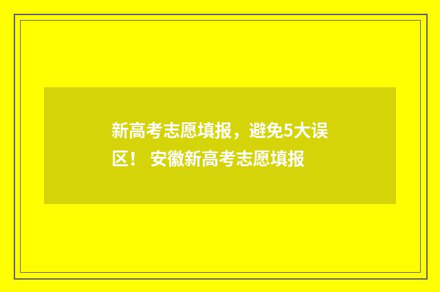 新高考志愿填报，避免5大误区！ 安徽新高考志愿填报