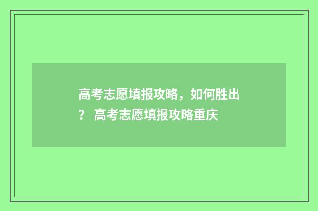 高考志愿填报攻略，如何胜出？ 高考志愿填报攻略重庆