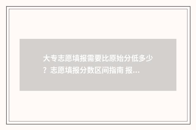 大专志愿填报需要比原始分低多少？志愿填报分数区间指南 报考大专志愿