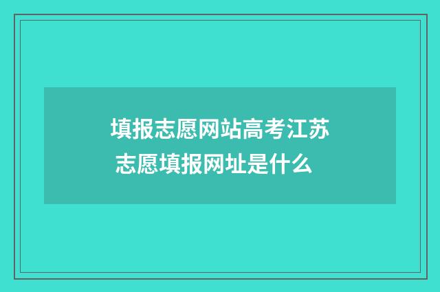 填报志愿网站高考江苏 志愿填报网址是什么