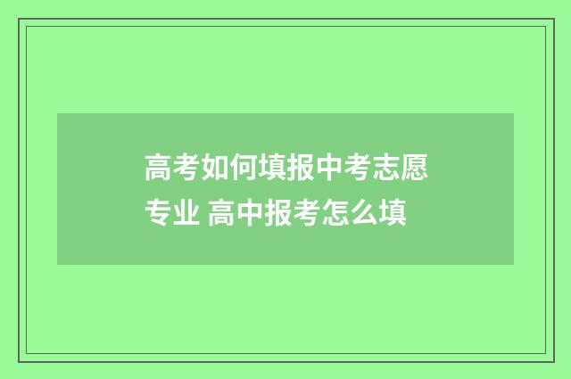 高考如何填报中考志愿专业 高中报考怎么填