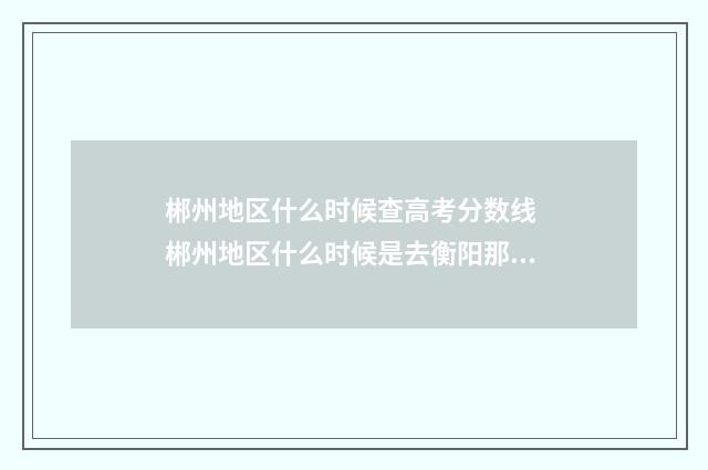 郴州地区什么时候查高考分数线 郴州地区什么时候是去衡阳那里考驾照