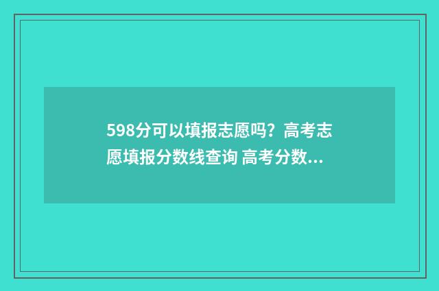 598分可以填报志愿吗？高考志愿填报分数线查询 高考分数598能上什么大学