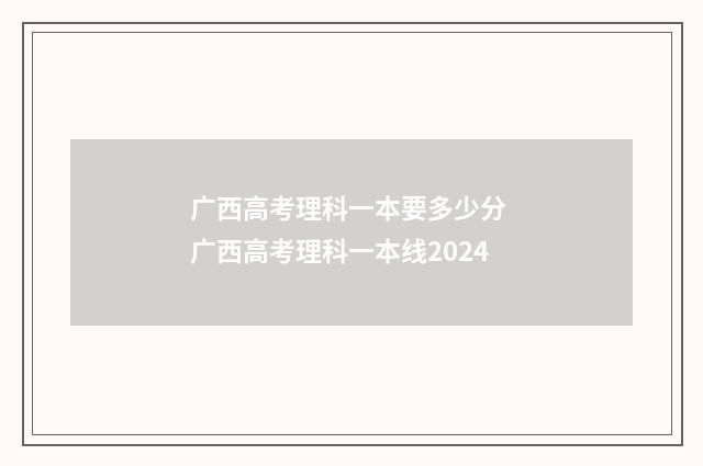广西高考理科一本要多少分 广西高考理科一本线2024