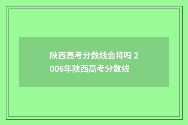 陕西高考分数线会将吗 2006年陕西高考分数线
