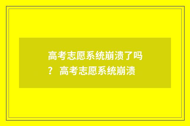 高考志愿系统崩溃了吗？ 高考志愿系统崩溃