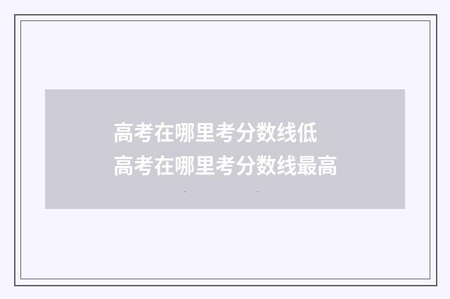 高考在哪里考分数线低 高考在哪里考分数线最高