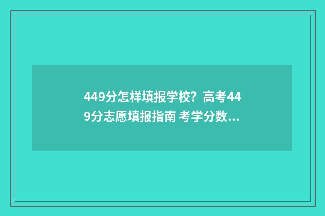 449分怎样填报学校？高考449分志愿填报指南 考学分数表