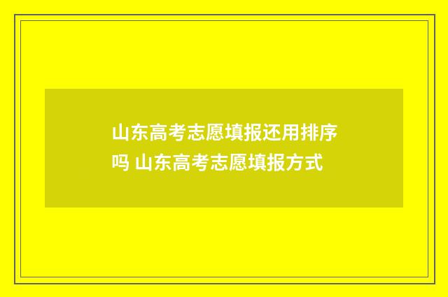 山东高考志愿填报还用排序吗 山东高考志愿填报方式