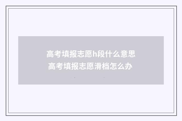 高考填报志愿h段什么意思 高考填报志愿滑档怎么办