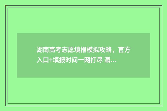 湖南高考志愿填报模拟攻略，官方入口+填报时间一网打尽 潇湘高考单招志愿填报