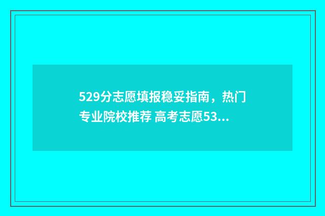 529分志愿填报稳妥指南，热门专业院校推荐 高考志愿530至520学校