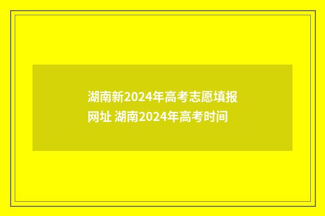 湖南新2024年高考志愿填报网址 湖南2024年高考时间
