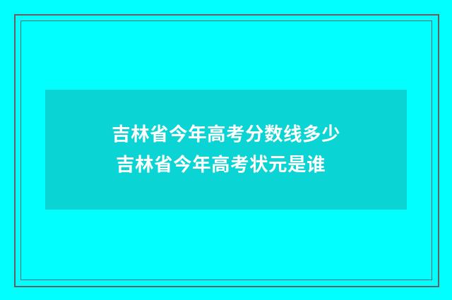 吉林省今年高考分数线多少 吉林省今年高考状元是谁