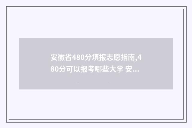 安徽省480分填报志愿指南,480分可以报考哪些大学 安徽省480分能考上什么大学