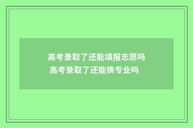 高考录取了还能填报志愿吗 高考录取了还能换专业吗