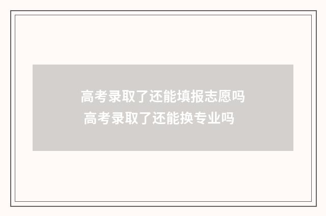 高考录取了还能填报志愿吗 高考录取了还能换专业吗