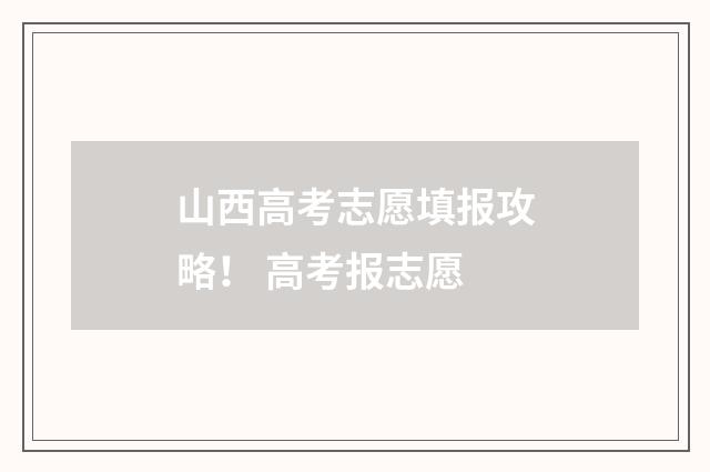 山西高考志愿填报攻略！ 高考报志愿