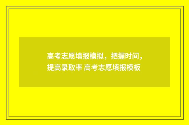 高考志愿填报模拟，把握时间，提高录取率 高考志愿填报模板