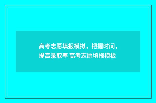 高考志愿填报模拟，把握时间，提高录取率 高考志愿填报模板
