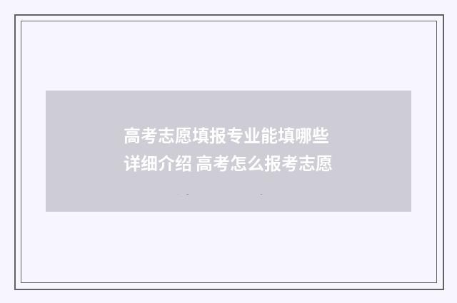 高考志愿填报专业能填哪些 详细介绍 高考怎么报考志愿