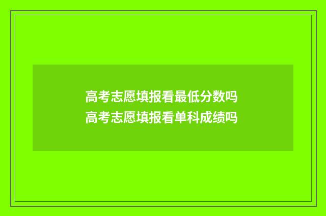 高考志愿填报看最低分数吗 高考志愿填报看单科成绩吗