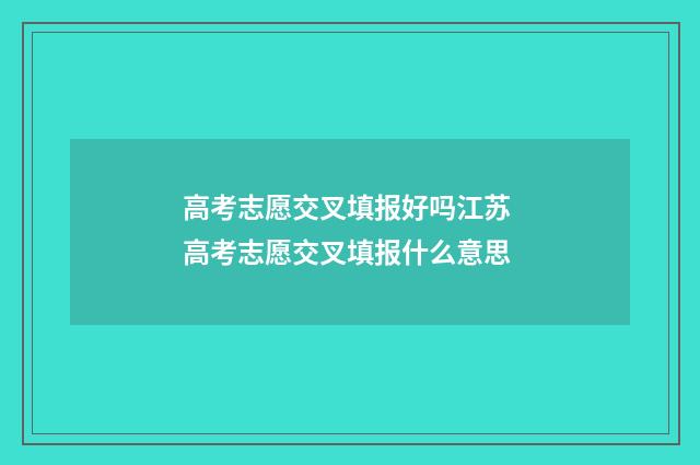 高考志愿交叉填报好吗江苏 高考志愿交叉填报什么意思