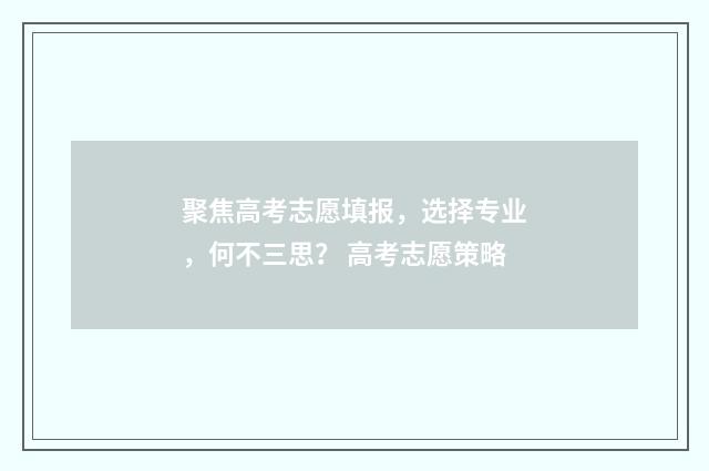 聚焦高考志愿填报，选择专业，何不三思？ 高考志愿策略