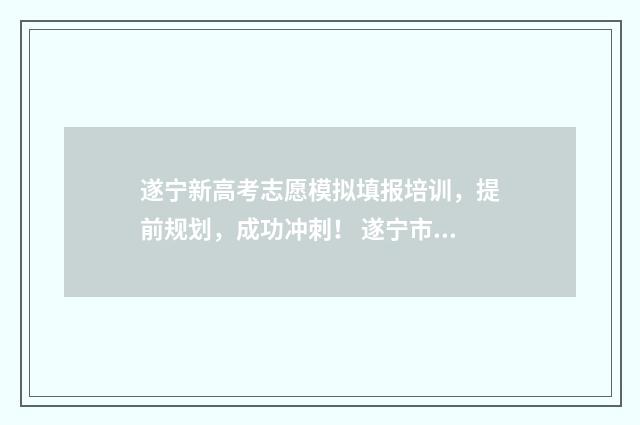 遂宁新高考志愿模拟填报培训，提前规划，成功冲刺！ 遂宁市高考