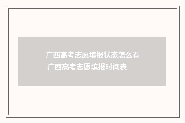 广西高考志愿填报状态怎么看 广西高考志愿填报时间表