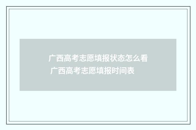 广西高考志愿填报状态怎么看 广西高考志愿填报时间表