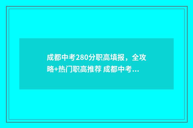 成都中考280分职高填报，全攻略+热门职高推荐 成都中考职高比例